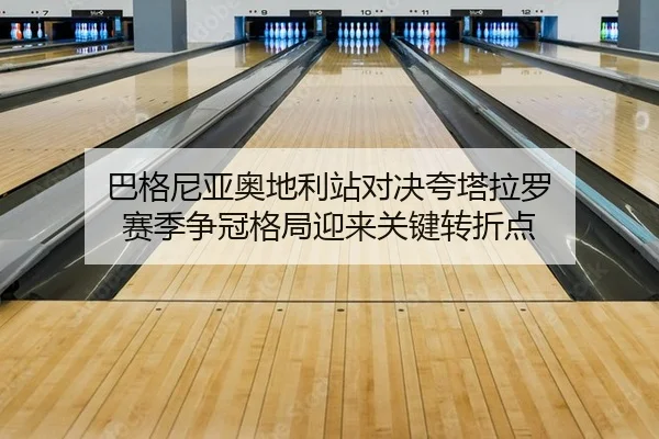 巴格尼亚奥地利站对决夸塔拉罗 赛季争冠格局迎来关键转折点