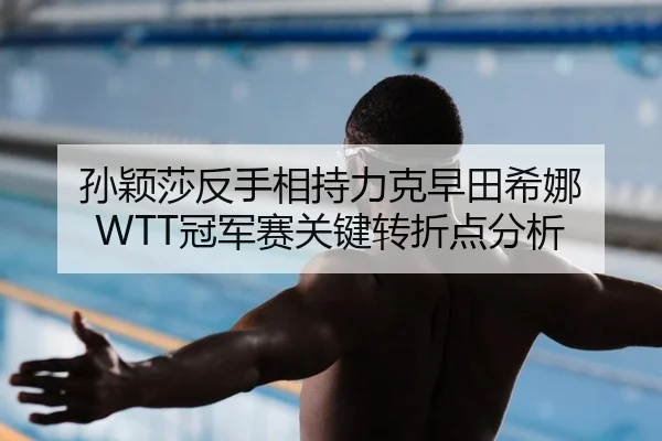 孙颖莎反手相持力克早田希娜 WTT冠军赛关键转折点分析